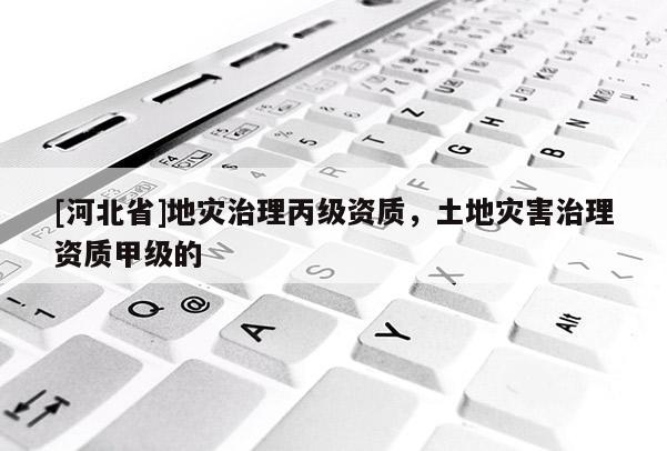 [河北省]地災治理丙級資質，土地災害治理資質甲級的