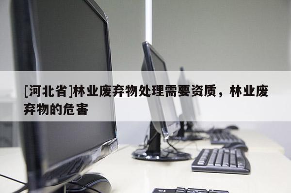 [河北省]林業(yè)廢棄物處理需要資質(zhì)，林業(yè)廢棄物的危害