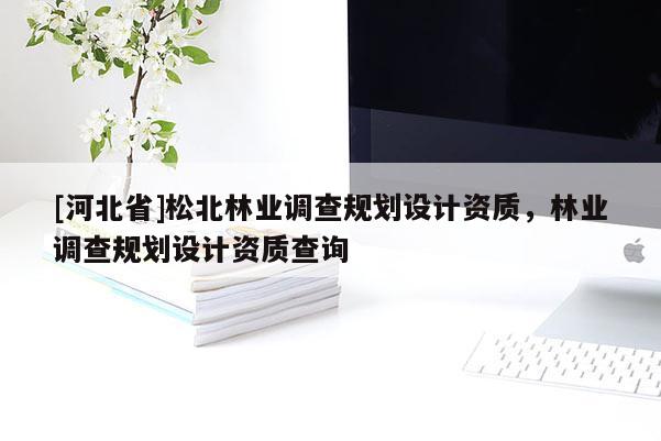 [河北省]松北林業(yè)調(diào)查規(guī)劃設(shè)計(jì)資質(zhì)，林業(yè)調(diào)查規(guī)劃設(shè)計(jì)資質(zhì)查詢