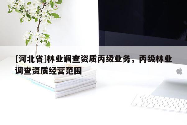 [河北省]林業(yè)調(diào)查資質(zhì)丙級業(yè)務(wù)，丙級林業(yè)調(diào)查資質(zhì)經(jīng)營范圍