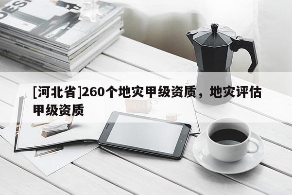 [河北省]260個(gè)地災(zāi)甲級(jí)資質(zhì)，地災(zāi)評(píng)估甲級(jí)資質(zhì)