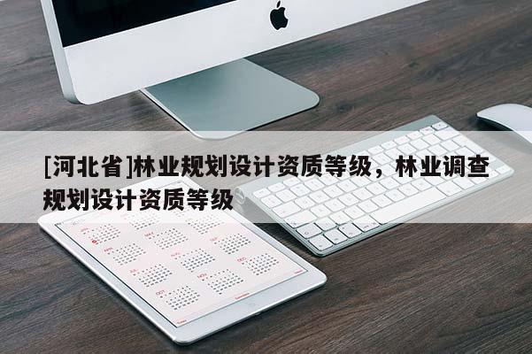 [河北省]林業(yè)規(guī)劃設(shè)計(jì)資質(zhì)等級，林業(yè)調(diào)查規(guī)劃設(shè)計(jì)資質(zhì)等級