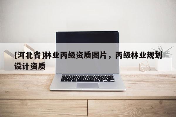 [河北省]林業(yè)丙級資質圖片，丙級林業(yè)規(guī)劃設計資質