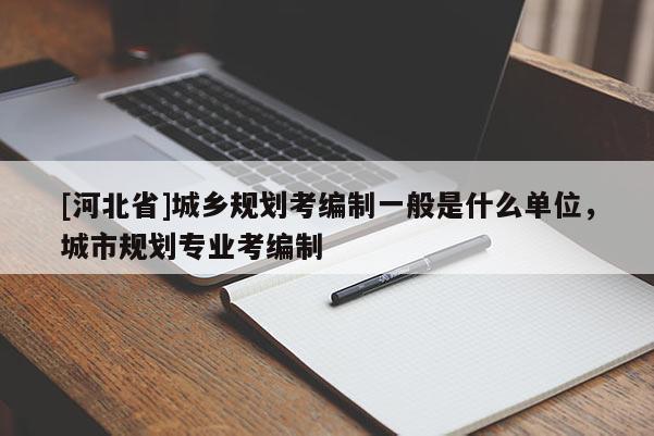 [河北省]城鄉(xiāng)規(guī)劃考編制一般是什么單位，城市規(guī)劃專業(yè)考編制