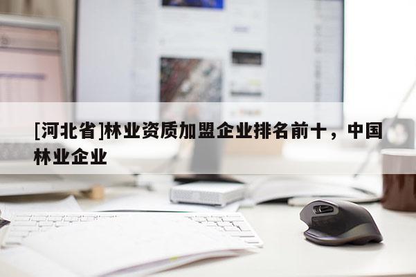 [河北省]林業(yè)資質(zhì)加盟企業(yè)排名前十，中國(guó)林業(yè)企業(yè)