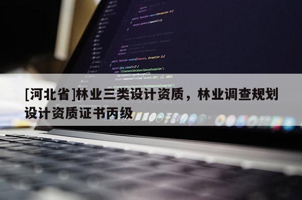 [河北省]林業(yè)三類(lèi)設(shè)計(jì)資質(zhì)，林業(yè)調(diào)查規(guī)劃設(shè)計(jì)資質(zhì)證書(shū)丙級(jí)