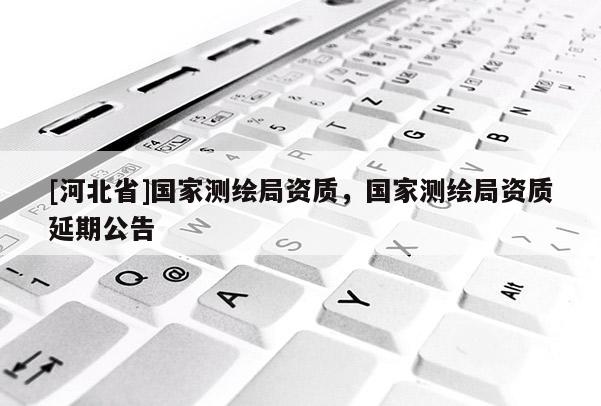 [河北省]國家測繪局資質(zhì)，國家測繪局資質(zhì)延期公告