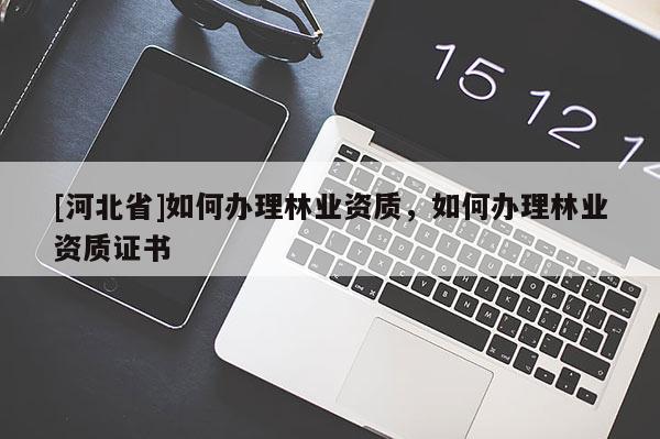 [河北省]如何辦理林業(yè)資質(zhì)，如何辦理林業(yè)資質(zhì)證書(shū)