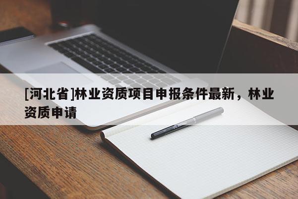 [河北省]林業(yè)資質(zhì)項(xiàng)目申報(bào)條件最新，林業(yè)資質(zhì)申請(qǐng)