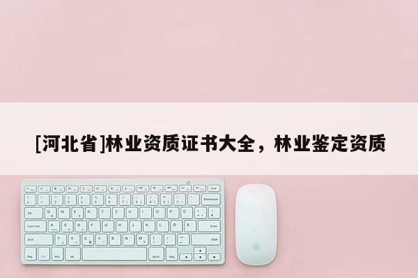 [河北省]林業(yè)資質(zhì)證書大全，林業(yè)鑒定資質(zhì)