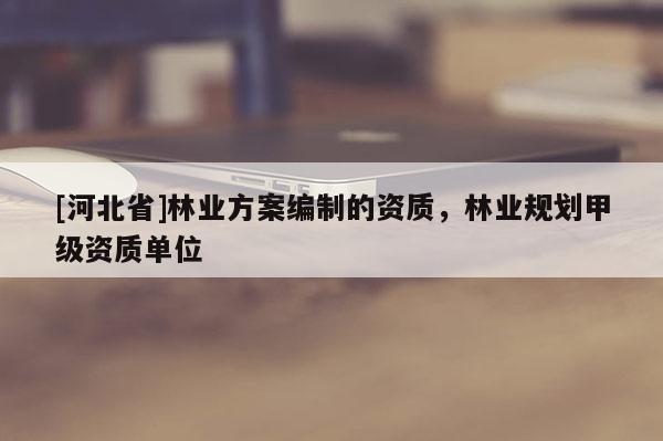 [河北省]林業(yè)方案編制的資質(zhì)，林業(yè)規(guī)劃甲級(jí)資質(zhì)單位