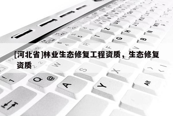 [河北省]林業(yè)生態(tài)修復(fù)工程資質(zhì)，生態(tài)修復(fù) 資質(zhì)