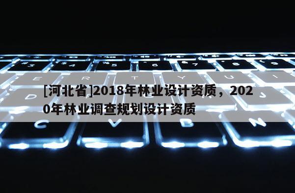 [河北省]2018年林業(yè)設(shè)計(jì)資質(zhì)，2020年林業(yè)調(diào)查規(guī)劃設(shè)計(jì)資質(zhì)