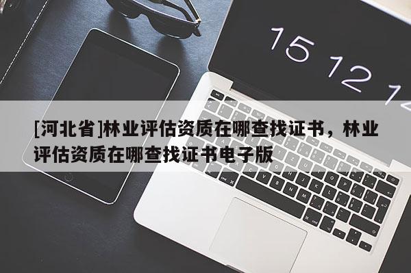 [河北省]林業(yè)評(píng)估資質(zhì)在哪查找證書，林業(yè)評(píng)估資質(zhì)在哪查找證書電子版