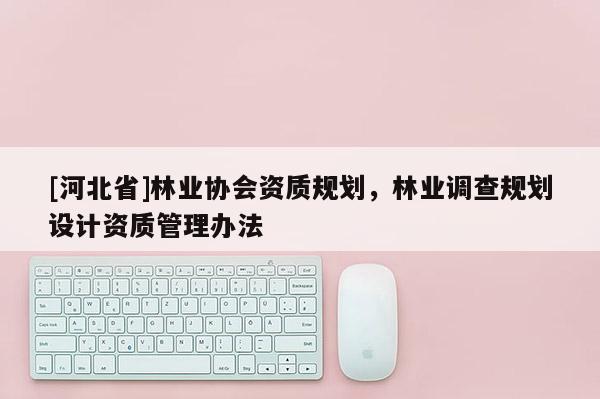 [河北省]林業(yè)協(xié)會資質規(guī)劃，林業(yè)調查規(guī)劃設計資質管理辦法