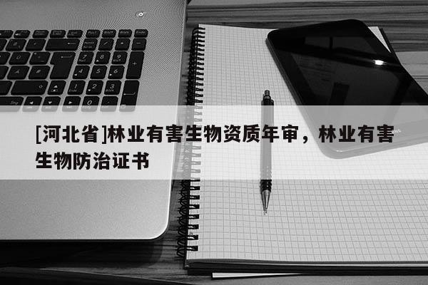 [河北省]林業(yè)有害生物資質年審，林業(yè)有害生物防治證書