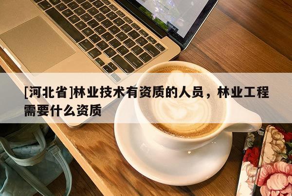 [河北省]林業(yè)技術有資質的人員，林業(yè)工程需要什么資質