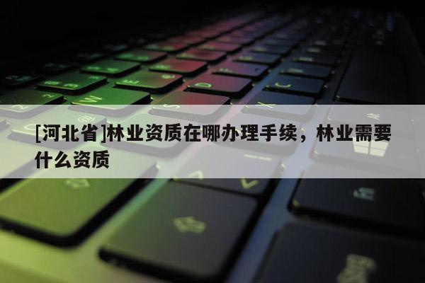 [河北省]林業(yè)資質在哪辦理手續(xù)，林業(yè)需要什么資質