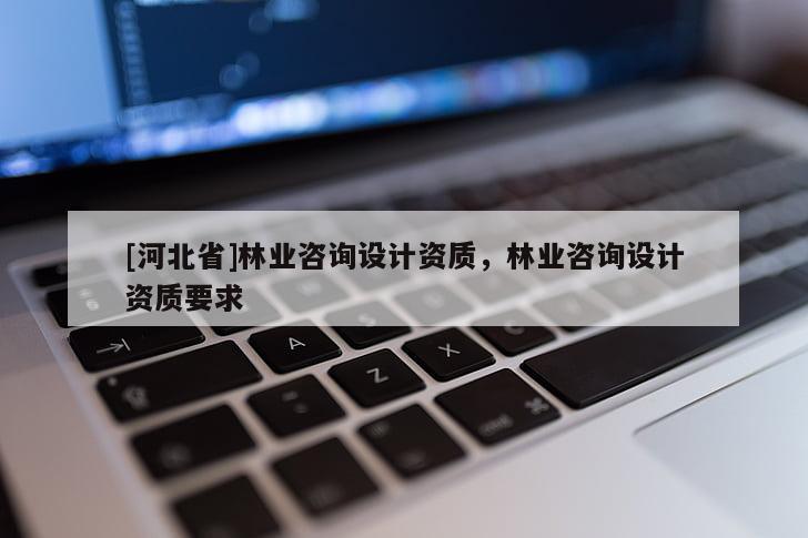 [河北省]林業(yè)咨詢設計資質，林業(yè)咨詢設計資質要求