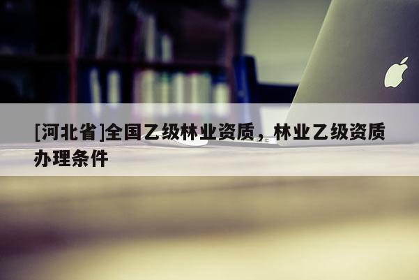 [河北省]全國乙級林業(yè)資質，林業(yè)乙級資質辦理條件