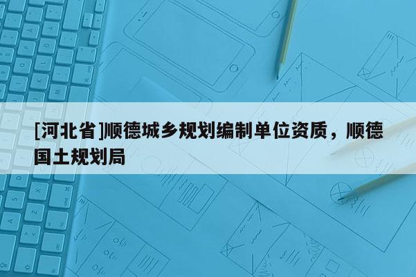 [河北省]順德城鄉(xiāng)規(guī)劃編制單位資質(zhì)，順德國(guó)土規(guī)劃局