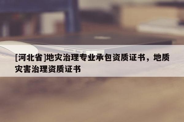 [河北省]地災治理專業(yè)承包資質證書，地質災害治理資質證書