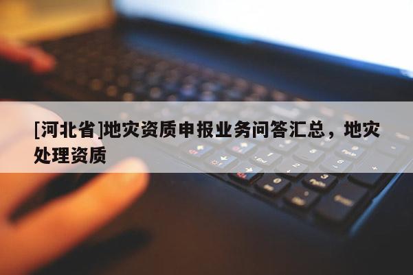 [河北省]地災資質申報業(yè)務問答匯總，地災處理資質