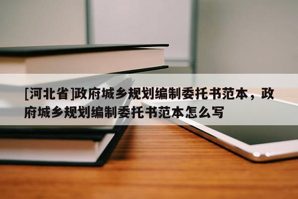 [河北省]政府城鄉(xiāng)規(guī)劃編制委托書范本，政府城鄉(xiāng)規(guī)劃編制委托書范本怎么寫