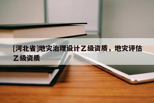 [河北省]地災(zāi)治理設(shè)計乙級資質(zhì)，地災(zāi)評估乙級資質(zhì)