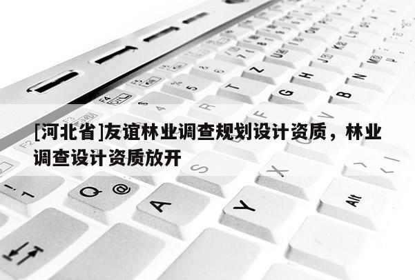 [河北省]友誼林業(yè)調(diào)查規(guī)劃設(shè)計(jì)資質(zhì)，林業(yè)調(diào)查設(shè)計(jì)資質(zhì)放開