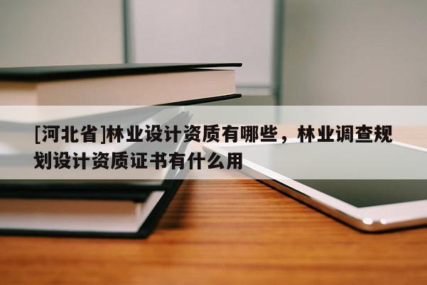 [河北省]林業(yè)設(shè)計(jì)資質(zhì)有哪些，林業(yè)調(diào)查規(guī)劃設(shè)計(jì)資質(zhì)證書有什么用