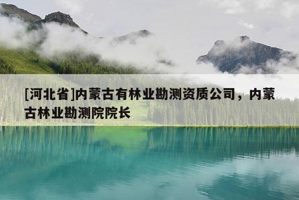 [河北省]內蒙古有林業(yè)勘測資質公司，內蒙古林業(yè)勘測院院長