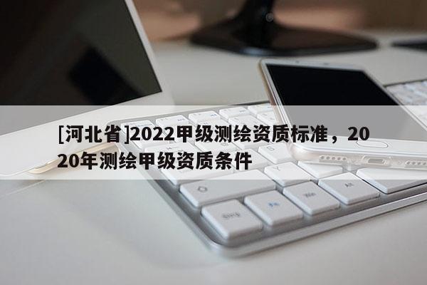 [河北省]2022甲級測繪資質(zhì)標準，2020年測繪甲級資質(zhì)條件