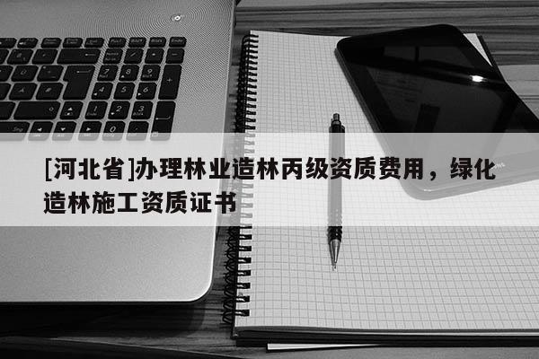 [河北省]辦理林業(yè)造林丙級資質(zhì)費用，綠化造林施工資質(zhì)證書