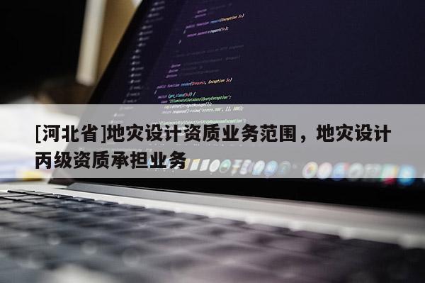 [河北省]地災設計資質業(yè)務范圍，地災設計丙級資質承擔業(yè)務