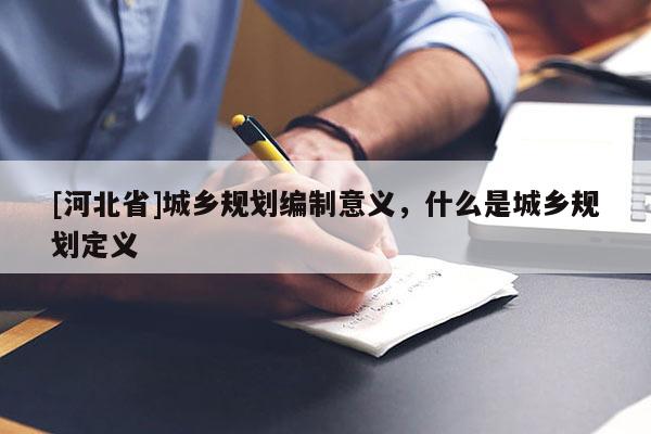 [河北省]城鄉(xiāng)規(guī)劃編制意義，什么是城鄉(xiāng)規(guī)劃定義