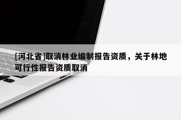 [河北省]取消林業(yè)編制報(bào)告資質(zhì)，關(guān)于林地可行性報(bào)告資質(zhì)取消