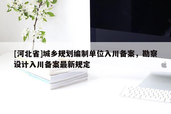 [河北省]城鄉(xiāng)規(guī)劃編制單位入川備案，勘察設(shè)計(jì)入川備案最新規(guī)定