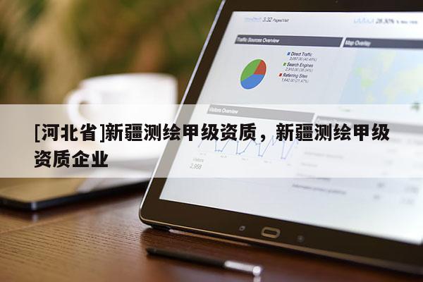 [河北省]新疆測繪甲級資質(zhì)，新疆測繪甲級資質(zhì)企業(yè)
