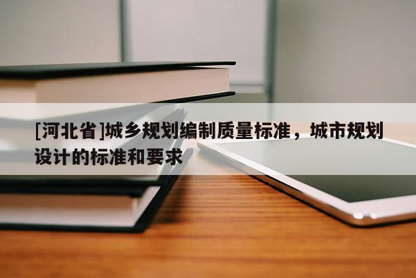 [河北省]城鄉(xiāng)規(guī)劃編制質量標準，城市規(guī)劃設計的標準和要求