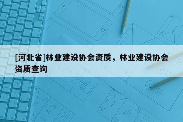 [河北省]林業(yè)建設(shè)協(xié)會資質(zhì)，林業(yè)建設(shè)協(xié)會資質(zhì)查詢