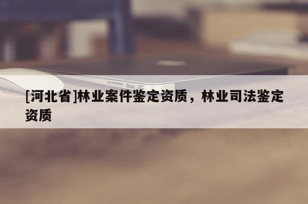 [河北省]林業(yè)案件鑒定資質(zhì)，林業(yè)司法鑒定資質(zhì)