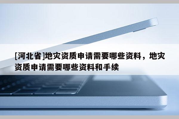 [河北省]地災(zāi)資質(zhì)申請(qǐng)需要哪些資料，地災(zāi)資質(zhì)申請(qǐng)需要哪些資料和手續(xù)