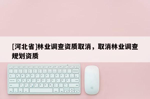 [河北省]林業(yè)調(diào)查資質(zhì)取消，取消林業(yè)調(diào)查規(guī)劃資質(zhì)