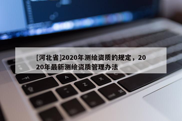 [河北省]2020年測繪資質(zhì)的規(guī)定，2020年最新測繪資質(zhì)管理辦法