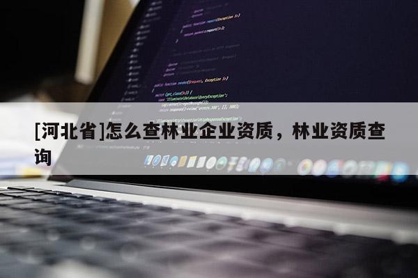 [河北省]怎么查林業(yè)企業(yè)資質(zhì)，林業(yè)資質(zhì)查詢