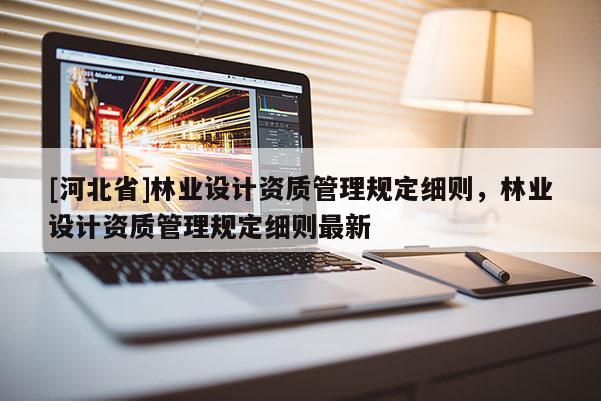 [河北省]林業(yè)設計資質管理規(guī)定細則，林業(yè)設計資質管理規(guī)定細則最新