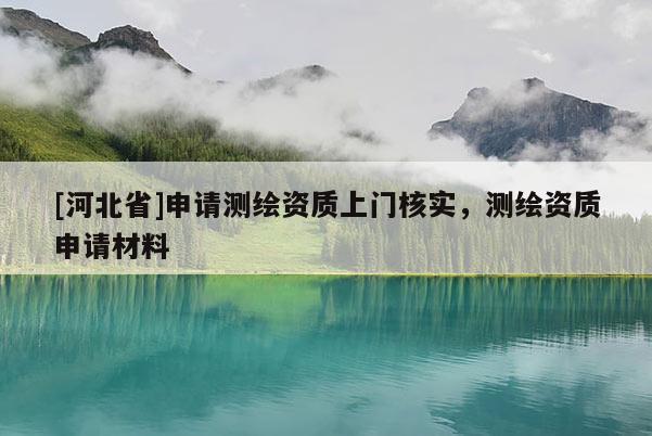 [河北省]申請測繪資質上門核實，測繪資質申請材料