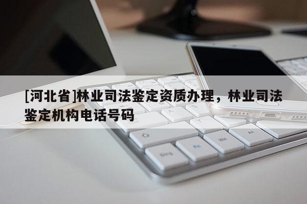 [河北省]林業(yè)司法鑒定資質(zhì)辦理，林業(yè)司法鑒定機(jī)構(gòu)電話號(hào)碼