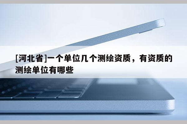 [河北省]一個單位幾個測繪資質(zhì)，有資質(zhì)的測繪單位有哪些